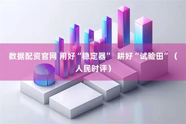 数据配资官网 用好“稳定器”  耕好“试验田”（人民时评）