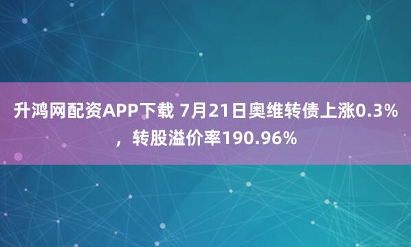 升鸿网配资APP下载 7月21日奥维转债上涨0.3%，转股溢价率190.96%