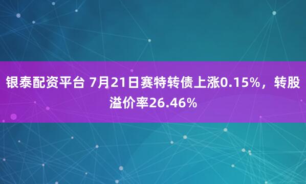 银泰配资平台 7月21日赛特转债上涨0.15%，转股溢价率26.46%