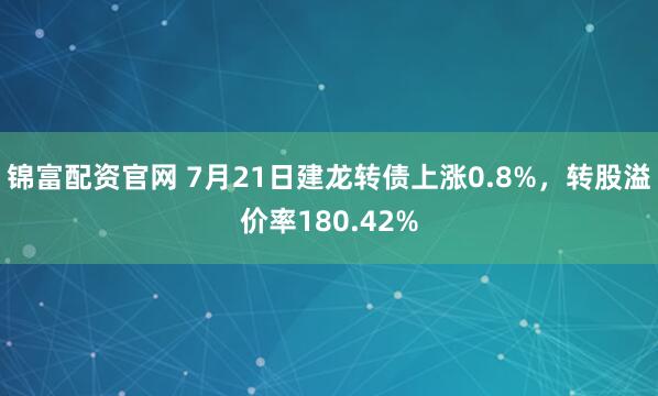 锦富配资官网 7月21日建龙转债上涨0.8%，转股溢价率180.42%