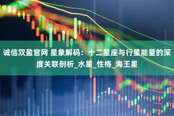 诚信双盈官网 星象解码：十二星座与行星能量的深度关联剖析_水星_性格_海王星