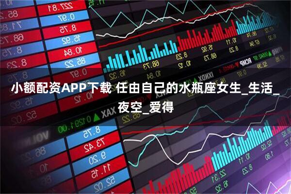 小额配资APP下载 任由自己的水瓶座女生_生活_夜空_爱得