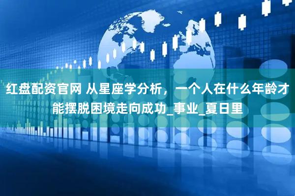 红盘配资官网 从星座学分析，一个人在什么年龄才能摆脱困境走向成功_事业_夏日里