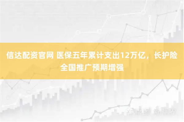 信达配资官网 医保五年累计支出12万亿，长护险全国推广预期增强