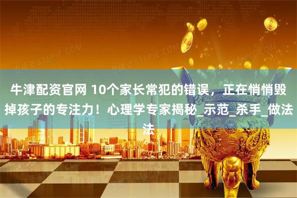 牛津配资官网 10个家长常犯的错误，正在悄悄毁掉孩子的专注力！心理学专家揭秘_示范_杀手_做法
