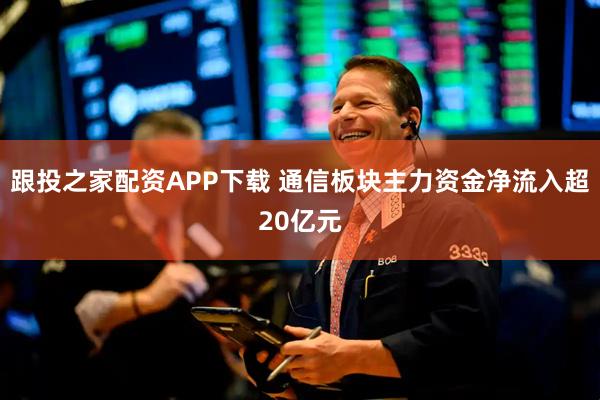 跟投之家配资APP下载 通信板块主力资金净流入超20亿元
