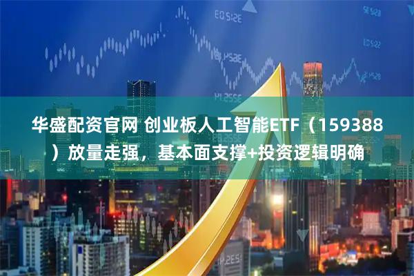 华盛配资官网 创业板人工智能ETF（159388）放量走强，基本面支撑+投资逻辑明确
