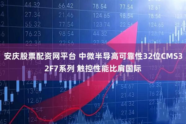 安庆股票配资网平台 中微半导高可靠性32位CMS32F7系列 触控性能比肩国际