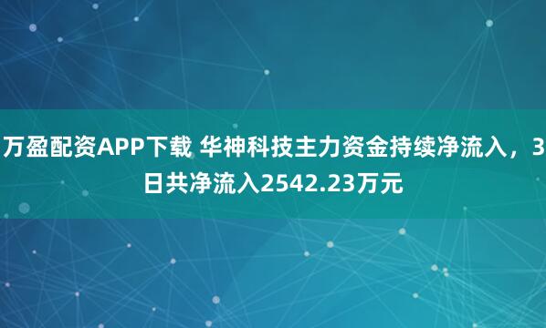 万盈配资APP下载 华神科技主力资金持续净流入，3日共净流入2542.23万元