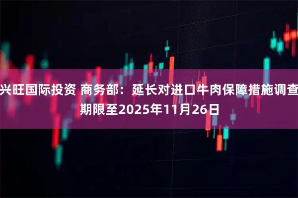 兴旺国际投资 商务部：延长对进口牛肉保障措施调查期限至2025年11月26日