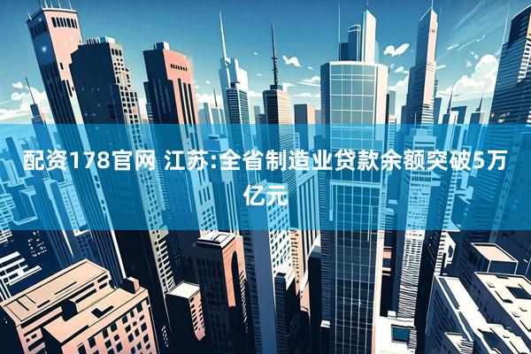配资178官网 江苏:全省制造业贷款余额突破5万亿元