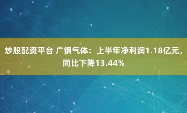炒股配资平台 广钢气体：上半年净利润1.18亿元，同比下降13.44%