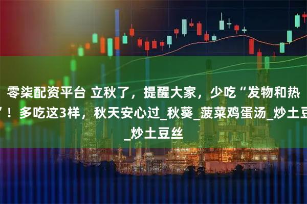 零柒配资平台 立秋了,提醒大家,少吃“发物和热菜”!多吃这3样,秋天安心过_秋葵_菠菜鸡蛋汤_炒土豆丝