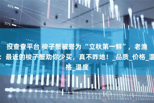 投查查平台 梭子蟹被誉为 “立秋第一鲜”，老渔民：最近的梭子蟹劝你少买，真不咋地！_品质_价格_温度