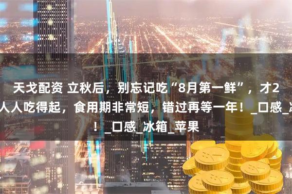 天戈配资 立秋后，别忘记吃“8月第一鲜”，才2元一斤，人人吃得起，食用期非常短，错过再等一年！_口感_冰箱_苹果