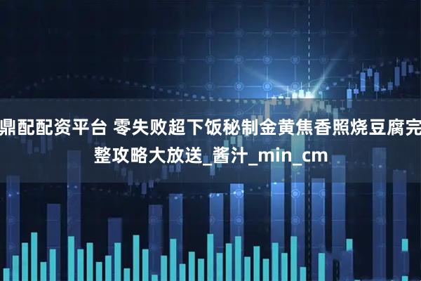 鼎配配资平台 零失败超下饭秘制金黄焦香照烧豆腐完整攻略大放送_酱汁_min_cm