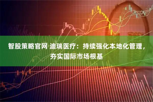 智股策略官网 迪瑞医疗：持续强化本地化管理，夯实国际市场根基