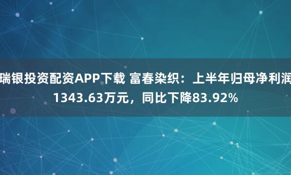 瑞银投资配资APP下载 富春染织：上半年归母净利润1343.63万元，同比下降83.92%