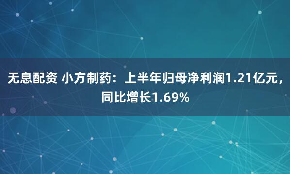无息配资 小方制药：上半年归母净利润1.21亿元，同比增长1.69%