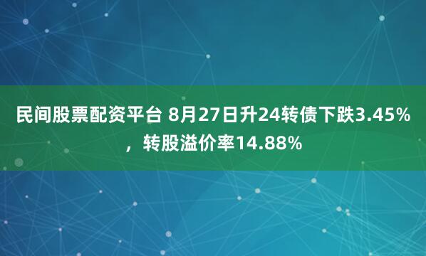 民间股票配资平台 8月27日升24转债下跌3.45%，转股溢价率14.88%