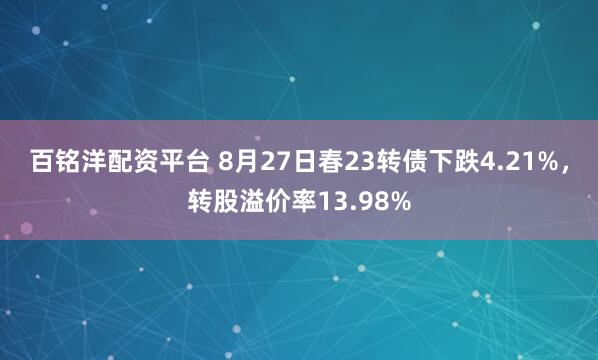 百铭洋配资平台 8月27日春23转债下跌4.21%，转股溢价率13.98%