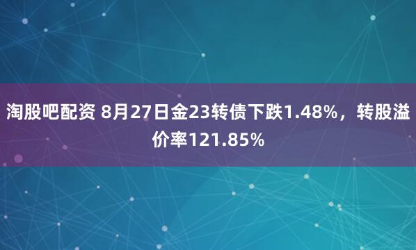淘股吧配资 8月27日金23转债下跌1.48%，转股溢价率121.85%