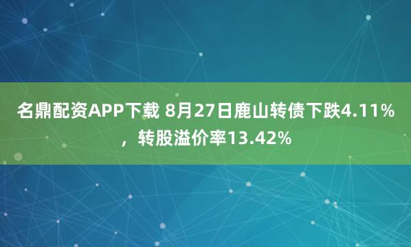 名鼎配资APP下载 8月27日鹿山转债下跌4.11%，转股溢价率13.42%