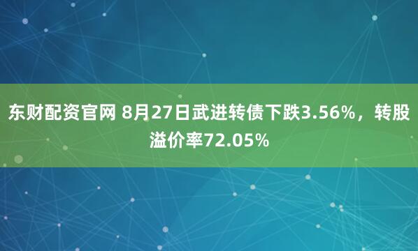 东财配资官网 8月27日武进转债下跌3.56%，转股溢价率72.05%