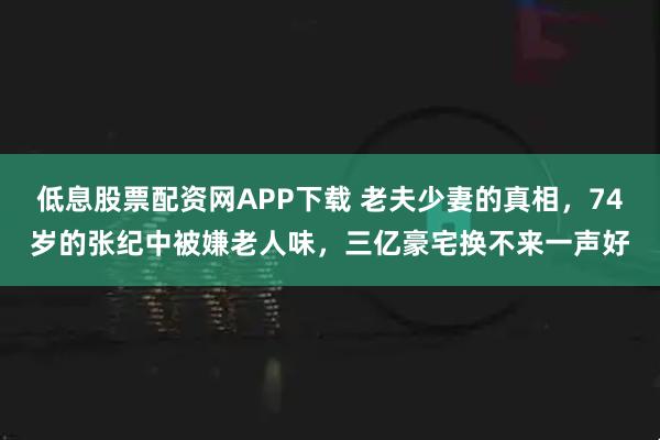 低息股票配资网APP下载 老夫少妻的真相，74岁的张纪中被嫌老人味，三亿豪宅换不来一声好