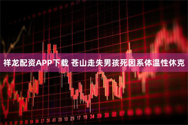 祥龙配资APP下载 苍山走失男孩死因系体温性休克