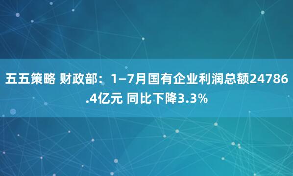 五五策略 财政部：1—7月国有企业利润总额24786.4亿元 同比下降3.3%