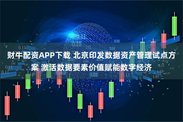 财牛配资APP下载 北京印发数据资产管理试点方案 激活数据要素价值赋能数字经济