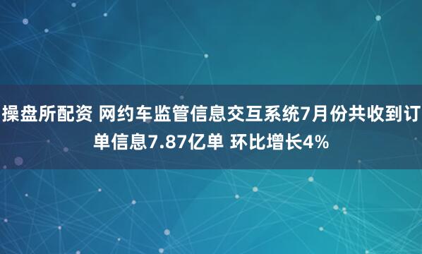 操盘所配资 网约车监管信息交互系统7月份共收到订单信息7.87亿单 环比增长4%