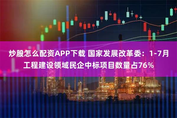炒股怎么配资APP下载 国家发展改革委：1-7月工程建设领域民企中标项目数量占76%