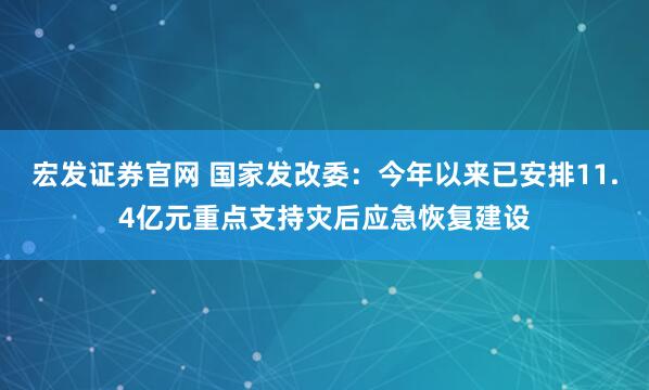 宏发证券官网 国家发改委：今年以来已安排11.4亿元重点支持灾后应急恢复建设