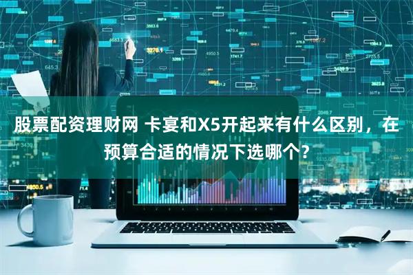 股票配资理财网 卡宴和X5开起来有什么区别，在预算合适的情况下选哪个？