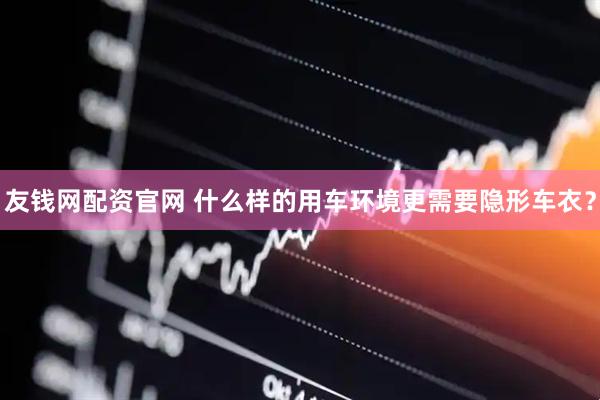 友钱网配资官网 什么样的用车环境更需要隐形车衣？
