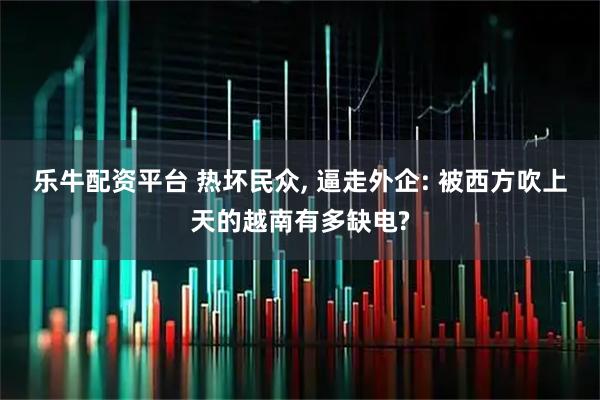 乐牛配资平台 热坏民众, 逼走外企: 被西方吹上天的越南有多缺电?