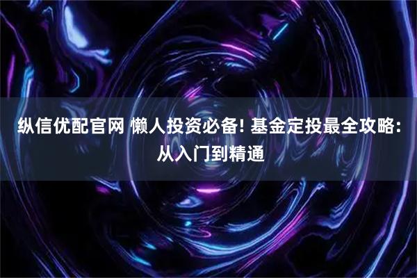纵信优配官网 懒人投资必备! 基金定投最全攻略: 从入门到精通
