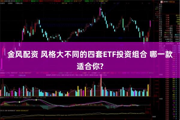 金风配资 风格大不同的四套ETF投资组合 哪一款适合你?