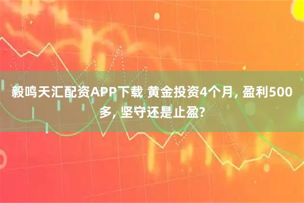 毅鸣天汇配资APP下载 黄金投资4个月, 盈利500多, 坚守还是止盈?