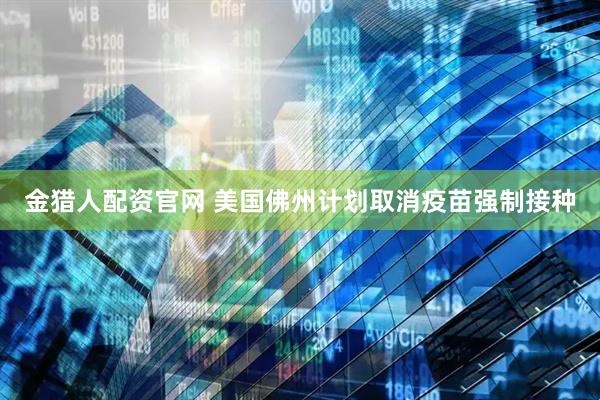金猎人配资官网 美国佛州计划取消疫苗强制接种