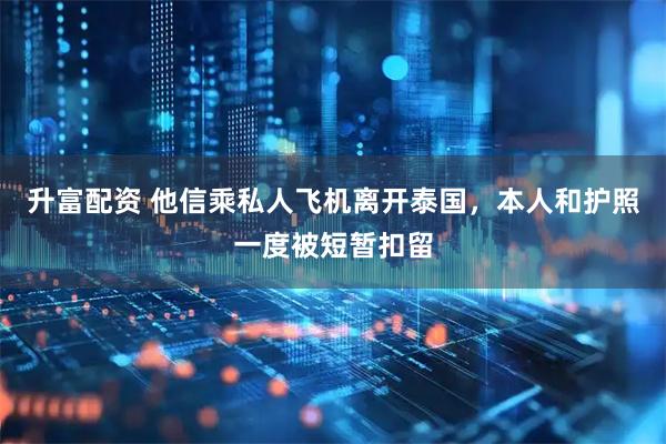升富配资 他信乘私人飞机离开泰国，本人和护照一度被短暂扣留