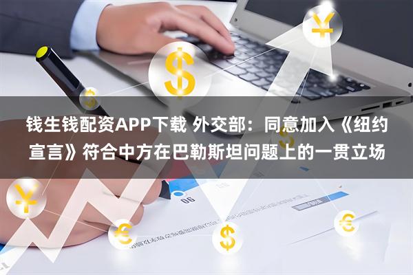 钱生钱配资APP下载 外交部：同意加入《纽约宣言》符合中方在巴勒斯坦问题上的一贯立场
