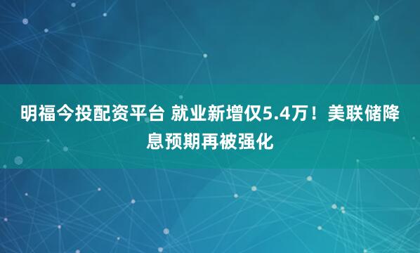 明福今投配资平台 就业新增仅5.4万！美联储降息预期再被强化