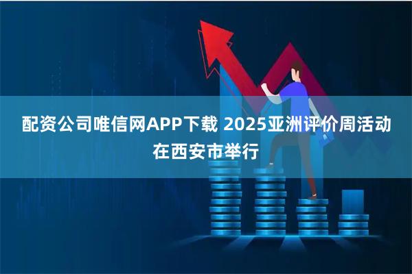 配资公司唯信网APP下载 2025亚洲评价周活动在西安市举行