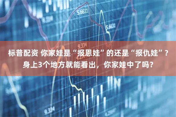标普配资 你家娃是“报恩娃”的还是“报仇娃”？身上3个地方就能看出，你家娃中了吗？