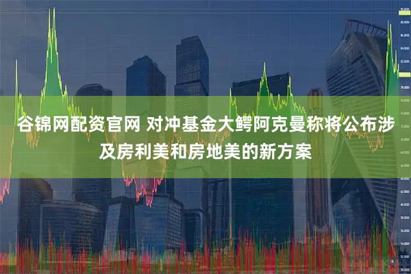 谷锦网配资官网 对冲基金大鳄阿克曼称将公布涉及房利美和房地美的新方案