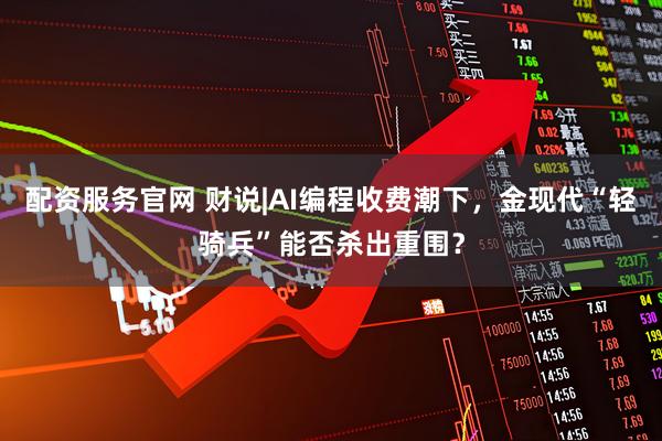 配资服务官网 财说|AI编程收费潮下，金现代“轻骑兵”能否杀出重围？