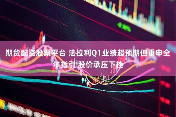 期货配资股票平台 法拉利Q1业绩超预期但重申全年指引 股价承压下挫